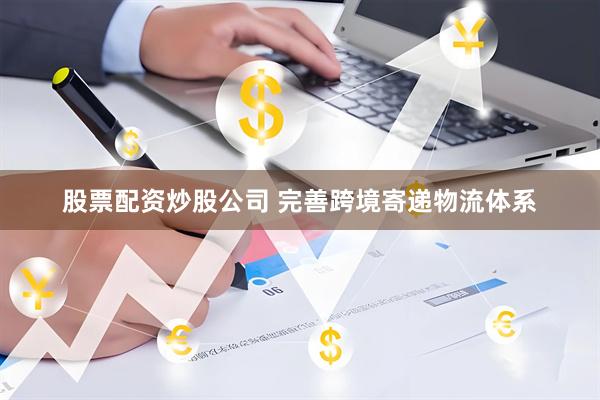 股票配资炒股公司 完善跨境寄递物流体系