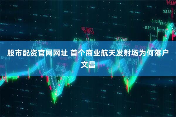 股市配资官网网址 首个商业航天发射场为何落户文昌