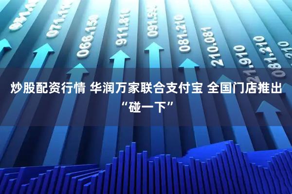 炒股配资行情 华润万家联合支付宝 全国门店推出“碰一下”