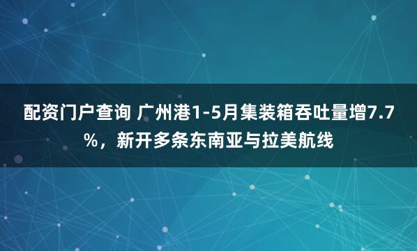 配资门户查询 广州港1-5月集装箱吞吐量增7.7%，新开多条东南亚与拉美航线