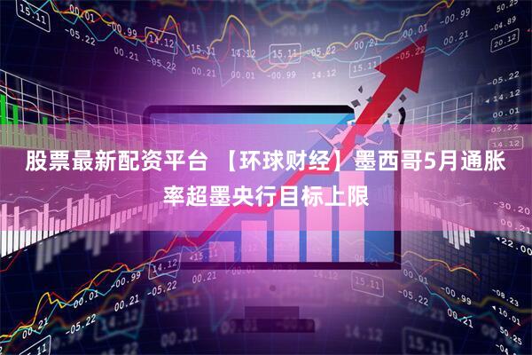 股票最新配资平台 【环球财经】墨西哥5月通胀率超墨央行目标上限