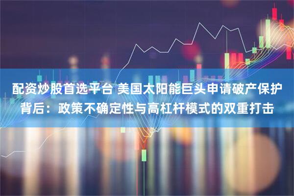 配资炒股首选平台 美国太阳能巨头申请破产保护背后：政策不确定性与高杠杆模式的双重打击