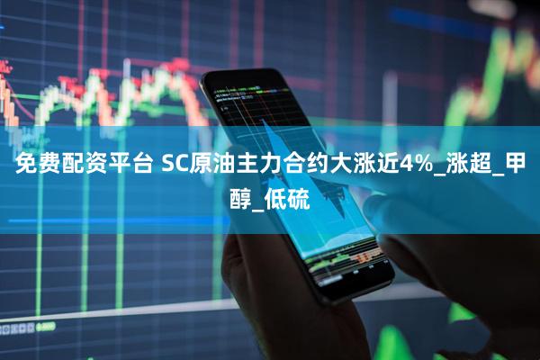 免费配资平台 SC原油主力合约大涨近4%_涨超_甲醇_低硫