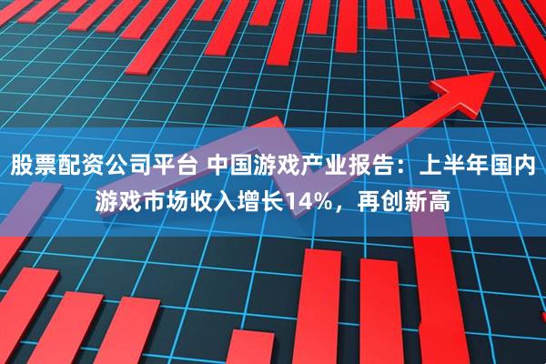 股票配资公司平台 中国游戏产业报告：上半年国内游戏市场收入增长14%，再创新高