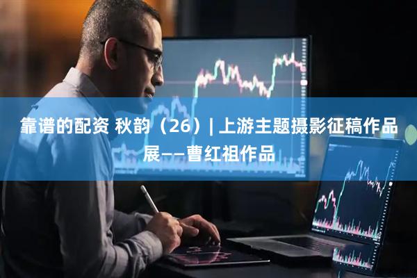 靠谱的配资 秋韵（26）| 上游主题摄影征稿作品展——曹红祖作品