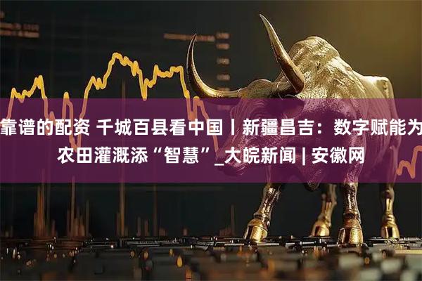 靠谱的配资 千城百县看中国丨新疆昌吉：数字赋能为农田灌溉添“智慧”_大皖新闻 | 安徽网