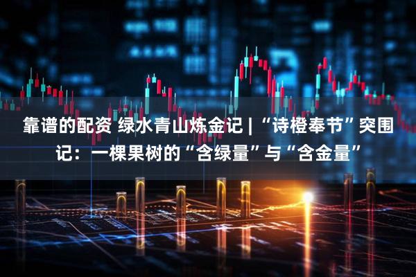 靠谱的配资 绿水青山炼金记 | “诗橙奉节”突围记：一棵果树的“含绿量”与“含金量”