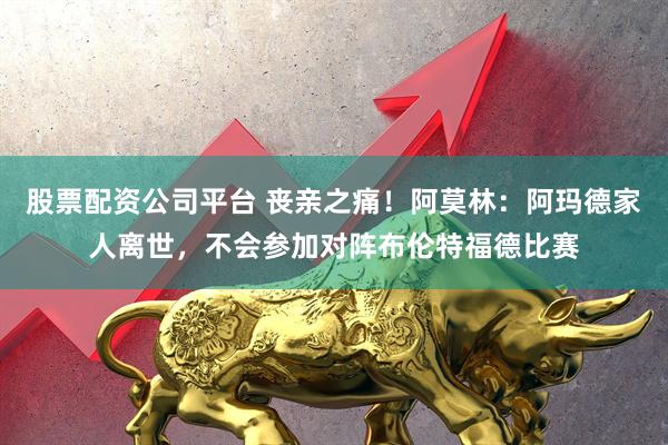 股票配资公司平台 丧亲之痛！阿莫林：阿玛德家人离世，不会参加对阵布伦特福德比赛
