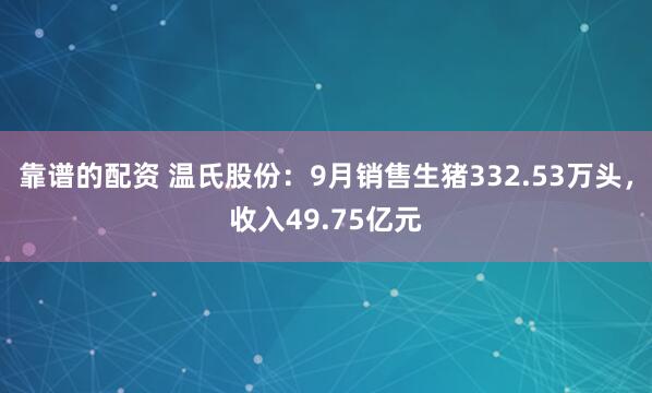 靠谱的配资 温氏股份：9月销售生猪332.53万头，收入49.75亿元