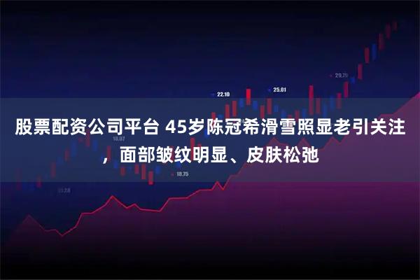 股票配资公司平台 45岁陈冠希滑雪照显老引关注，面部皱纹明显、皮肤松弛