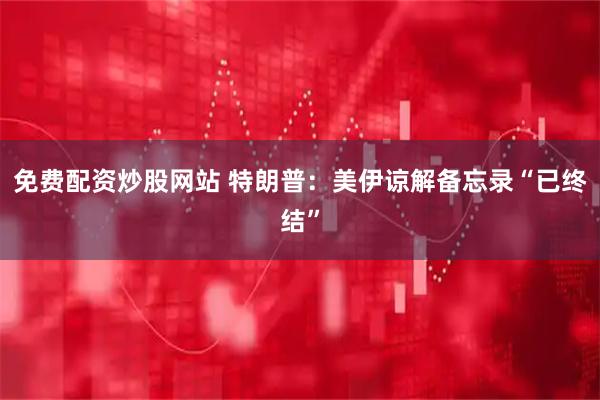 免费配资炒股网站 特朗普：美伊谅解备忘录“已终结”