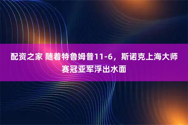 配资之家 随着特鲁姆普11-6，斯诺克上海大师赛冠亚军浮出水面